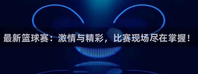 意昂2娱乐直属：最新篮球赛：激情与精