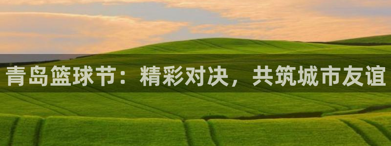 意昂2官网：青岛篮球节：精彩对决，共