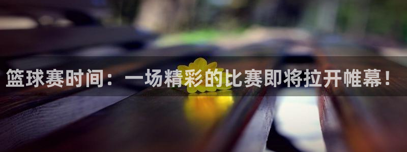  意昂2登录：篮球赛时间：一场精彩的比赛即将拉开帷幕！