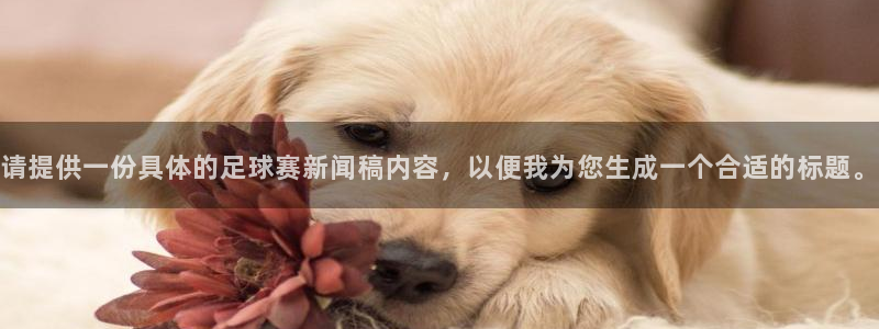  意昂2：请提供一份具体的足球赛新闻稿内容，以便我为您生成一个