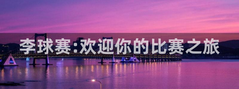 意昂2登录：李球赛:欢迎你的比赛之旅