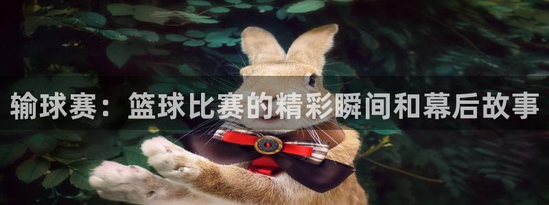 意昂2登录：输球赛：篮球比赛的精彩瞬间和幕后故事