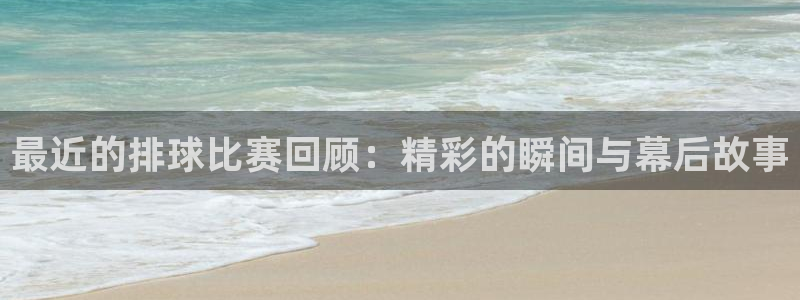 意昂2官网：最近的排球比赛回顾：精彩的瞬间与幕后故事