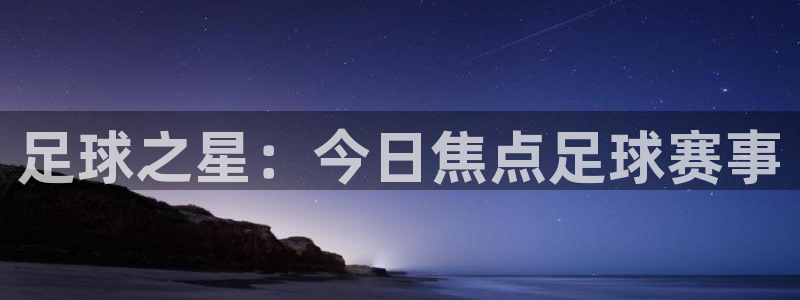意昂2体育平台：足球之星：今日焦点足球赛事
