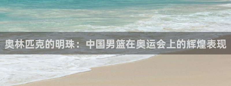 意昂2体育在线平台登录：奥林匹克的明珠：中国男篮在奥运会上的