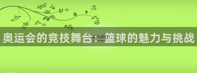  意昂2登录入口：奥运会的竞技舞台：篮球的魅力与挑战