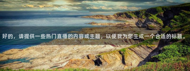 鲸鱼体育头狼直播间：好的，请提供一些热门直播的内容或主题，以便我为您生成一个合适的标题。