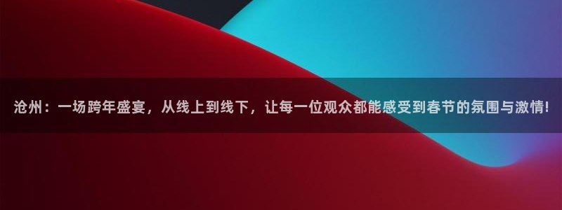 nba直播鲸鱼：沧州：一场跨年盛宴，从线上到线下，让每一位观众都能感受到春节的氛围与激情!