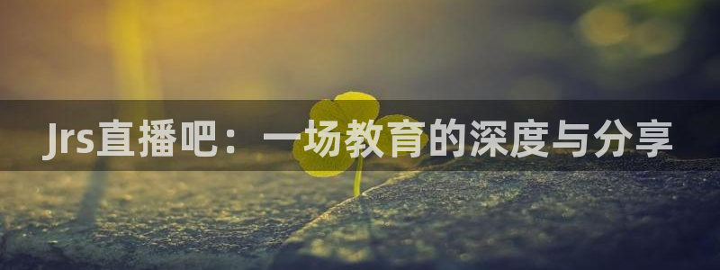 cc35tv鲸鱼体育：Jrs直播吧：一场教育的深度与分享