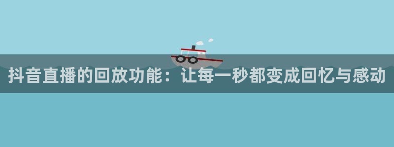 鲸鱼体育在线：抖音直播的回放功能：让每一秒都变成回忆与感动